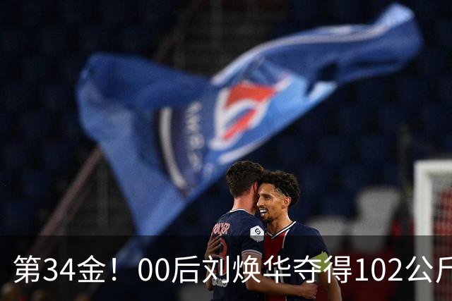 第34金！00后刘焕华夺得102公斤级金牌